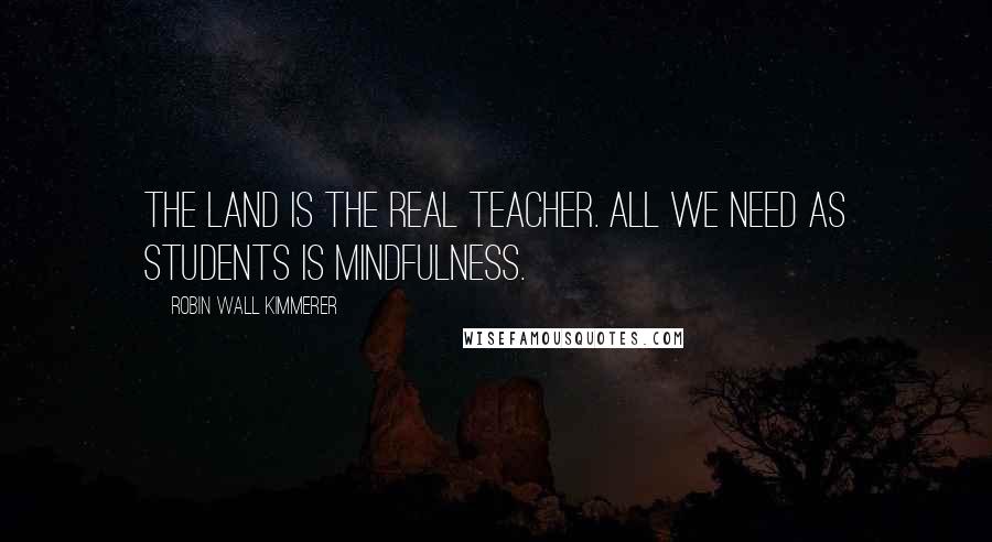 Robin Wall Kimmerer Quotes: The land is the real teacher. All we need as students is mindfulness.