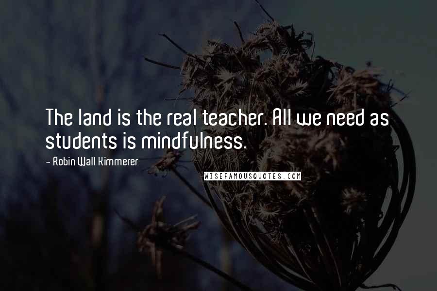 Robin Wall Kimmerer Quotes: The land is the real teacher. All we need as students is mindfulness.