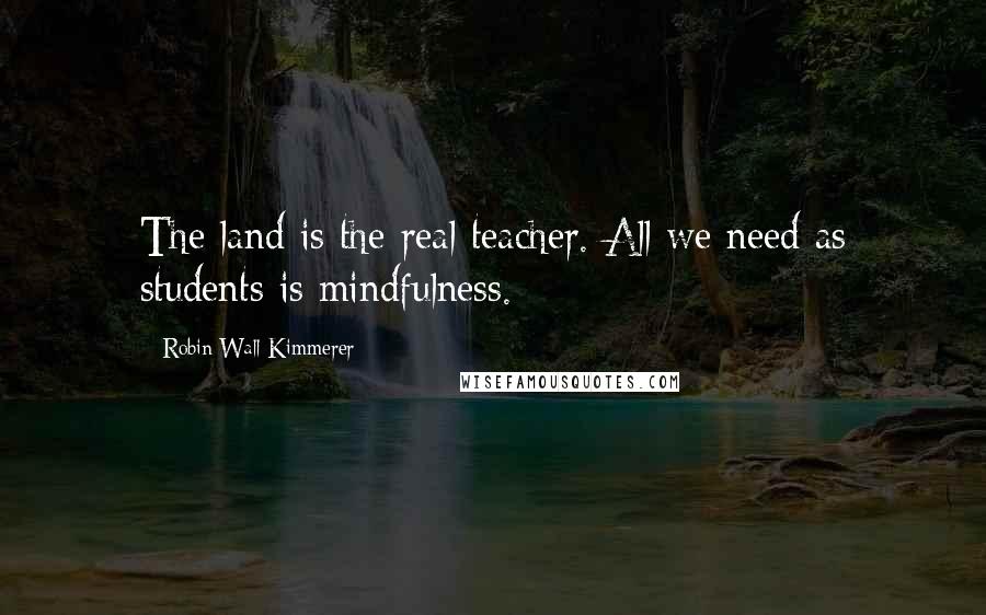 Robin Wall Kimmerer Quotes: The land is the real teacher. All we need as students is mindfulness.