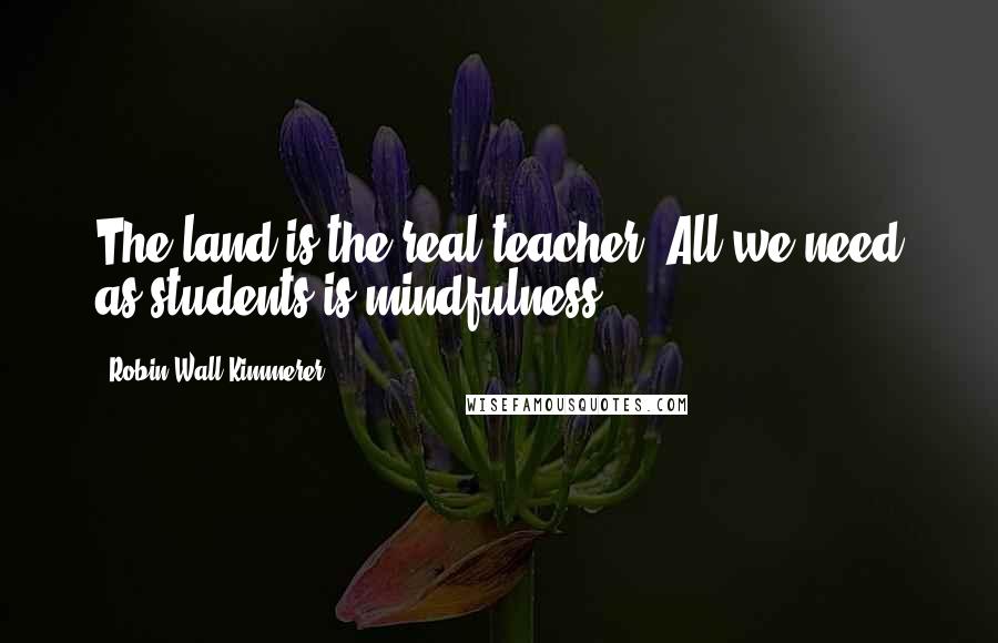 Robin Wall Kimmerer Quotes: The land is the real teacher. All we need as students is mindfulness.