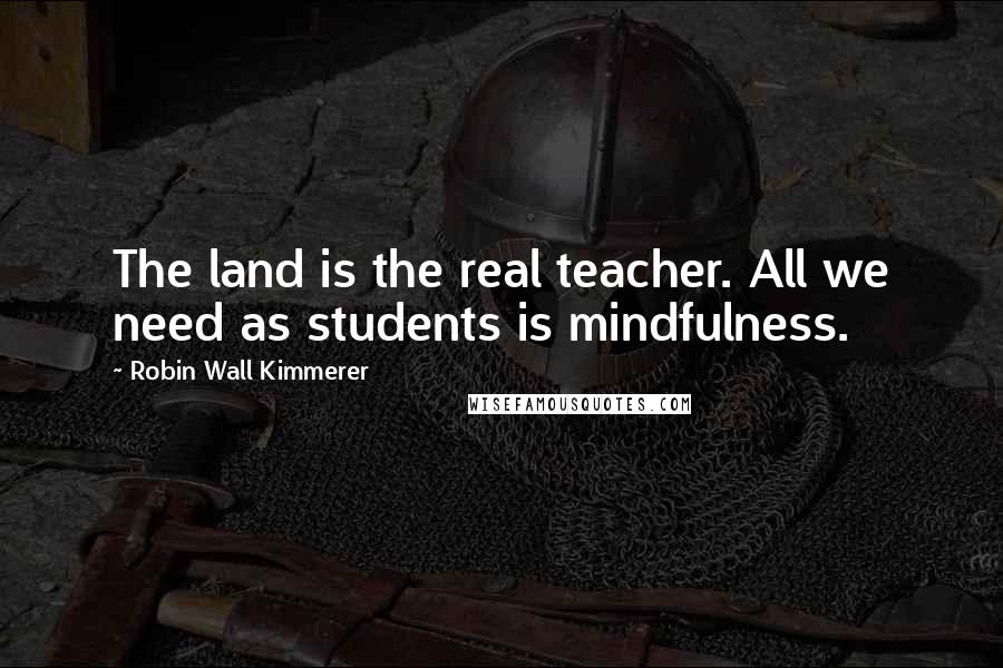 Robin Wall Kimmerer Quotes: The land is the real teacher. All we need as students is mindfulness.