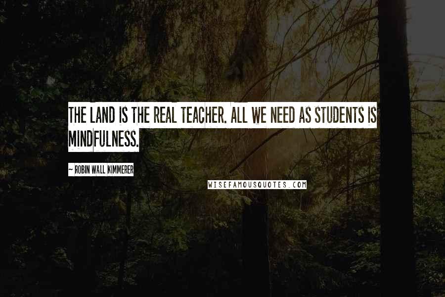 Robin Wall Kimmerer Quotes: The land is the real teacher. All we need as students is mindfulness.