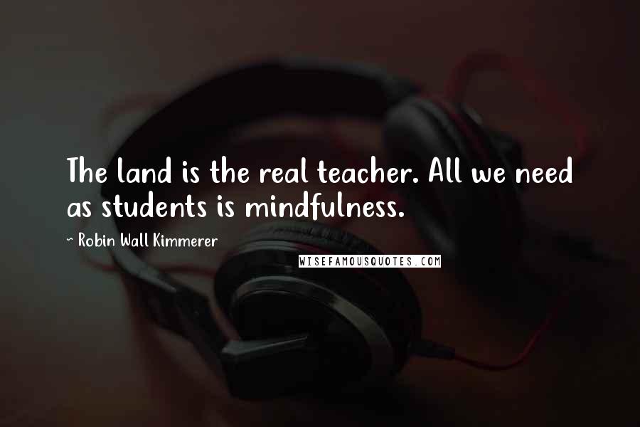 Robin Wall Kimmerer Quotes: The land is the real teacher. All we need as students is mindfulness.