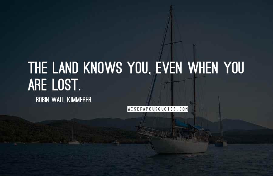 Robin Wall Kimmerer Quotes: The land knows you, even when you are lost.