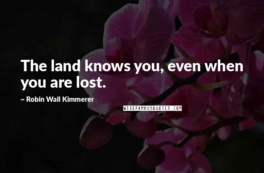 Robin Wall Kimmerer Quotes: The land knows you, even when you are lost.