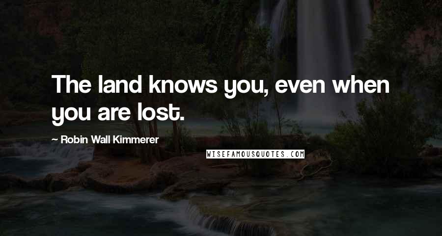 Robin Wall Kimmerer Quotes: The land knows you, even when you are lost.