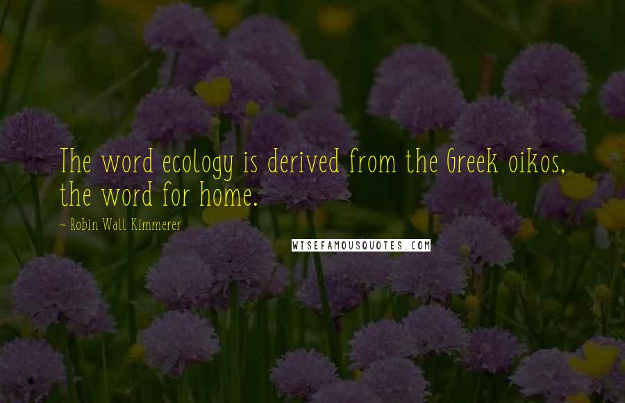 Robin Wall Kimmerer Quotes: The word ecology is derived from the Greek oikos, the word for home.