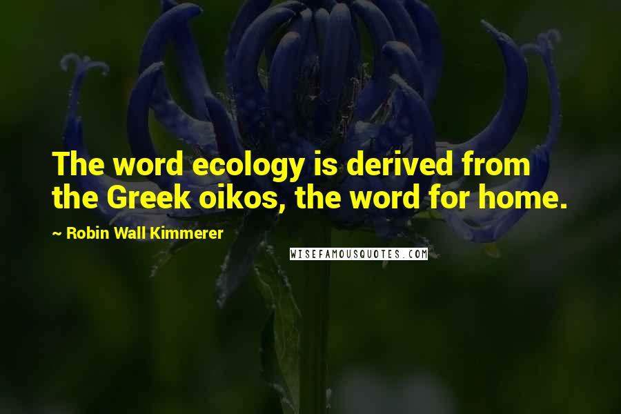 Robin Wall Kimmerer Quotes: The word ecology is derived from the Greek oikos, the word for home.