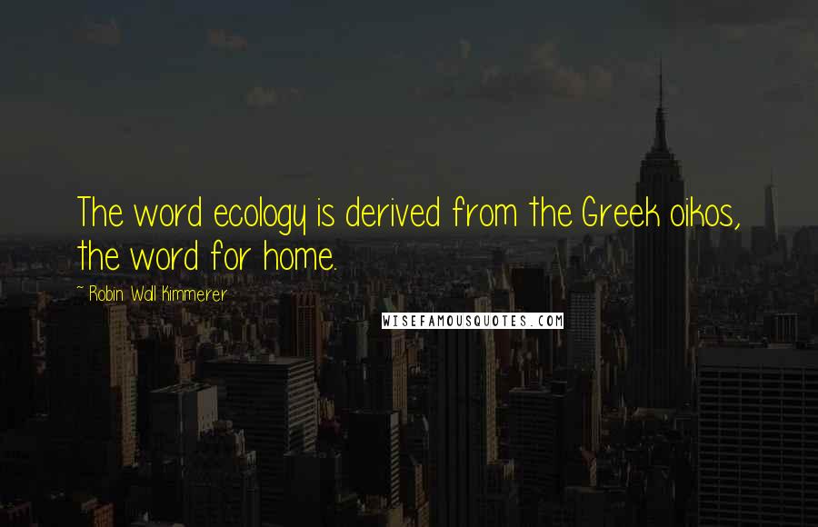 Robin Wall Kimmerer Quotes: The word ecology is derived from the Greek oikos, the word for home.