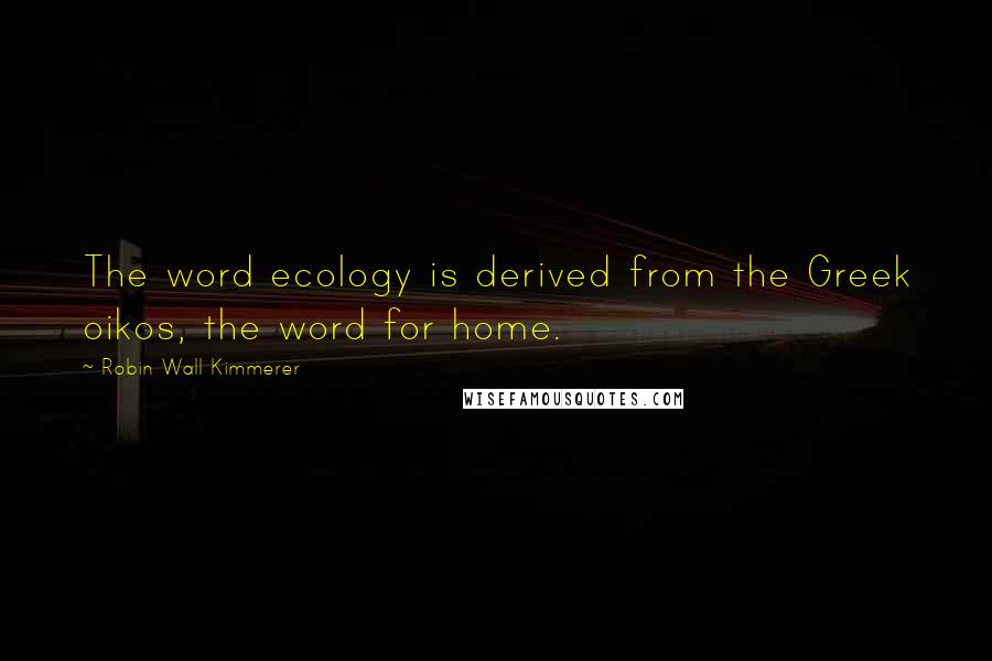 Robin Wall Kimmerer Quotes: The word ecology is derived from the Greek oikos, the word for home.