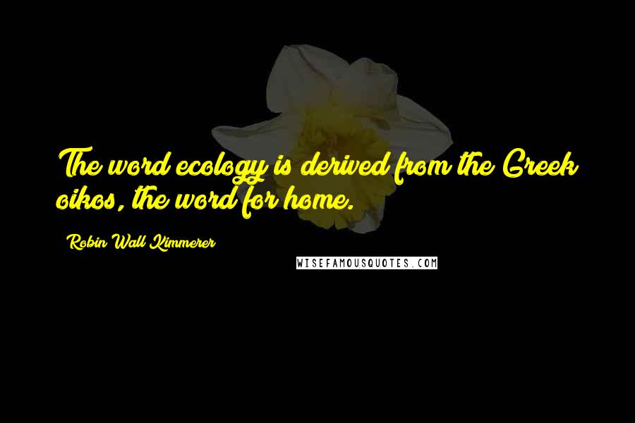 Robin Wall Kimmerer Quotes: The word ecology is derived from the Greek oikos, the word for home.