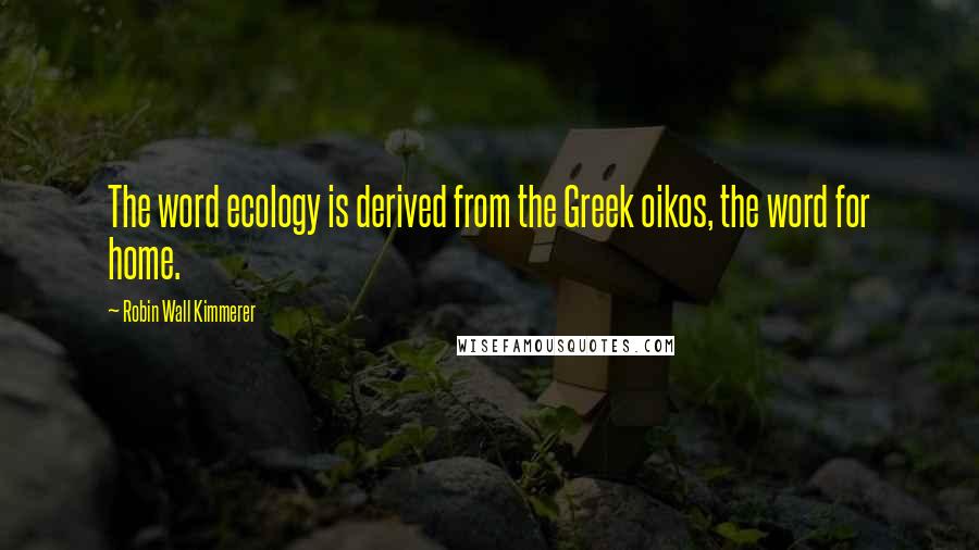 Robin Wall Kimmerer Quotes: The word ecology is derived from the Greek oikos, the word for home.