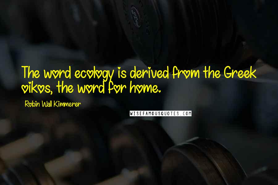 Robin Wall Kimmerer Quotes: The word ecology is derived from the Greek oikos, the word for home.