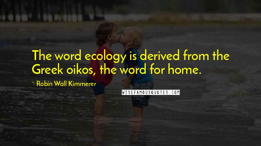 Robin Wall Kimmerer Quotes: The word ecology is derived from the Greek oikos, the word for home.