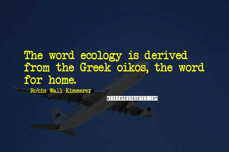 Robin Wall Kimmerer Quotes: The word ecology is derived from the Greek oikos, the word for home.