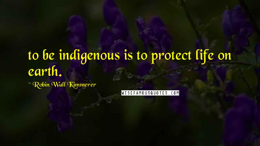 Robin Wall Kimmerer Quotes: to be indigenous is to protect life on earth.