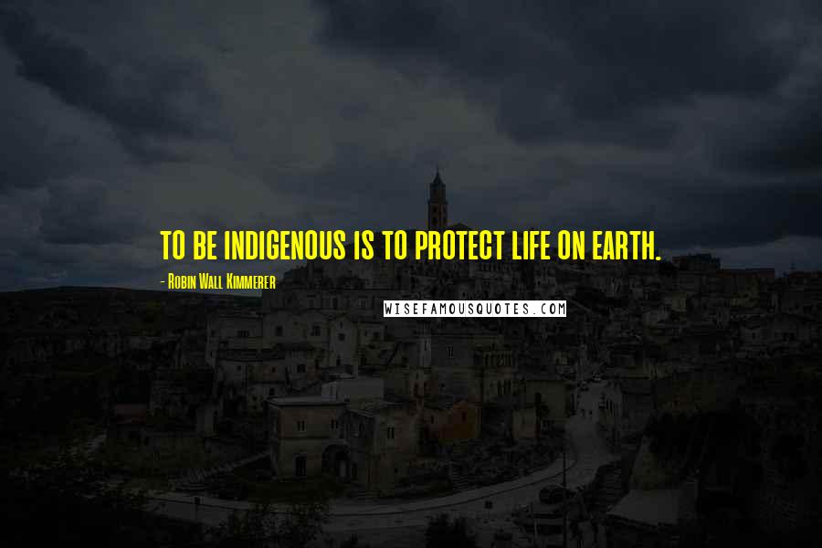 Robin Wall Kimmerer Quotes: to be indigenous is to protect life on earth.