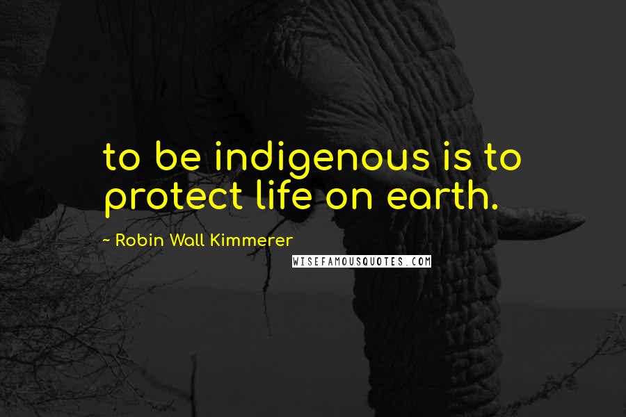 Robin Wall Kimmerer Quotes: to be indigenous is to protect life on earth.