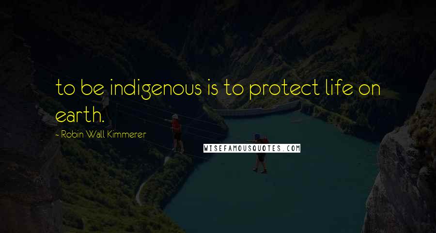 Robin Wall Kimmerer Quotes: to be indigenous is to protect life on earth.