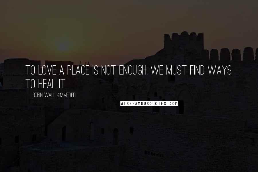 Robin Wall Kimmerer Quotes: To love a place is not enough. We must find ways to heal it.