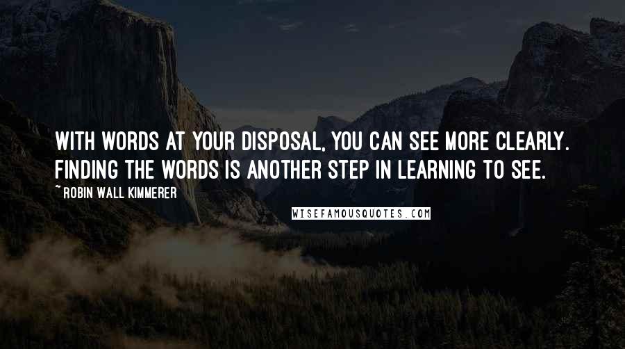 Robin Wall Kimmerer Quotes: With words at your disposal, you can see more clearly. Finding the words is another step in learning to see.