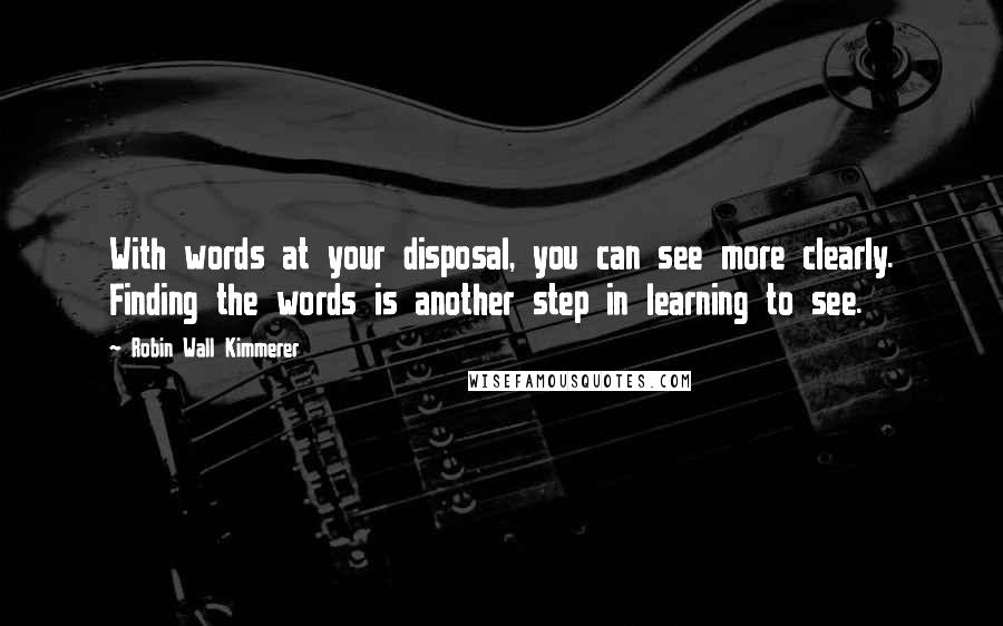 Robin Wall Kimmerer Quotes: With words at your disposal, you can see more clearly. Finding the words is another step in learning to see.