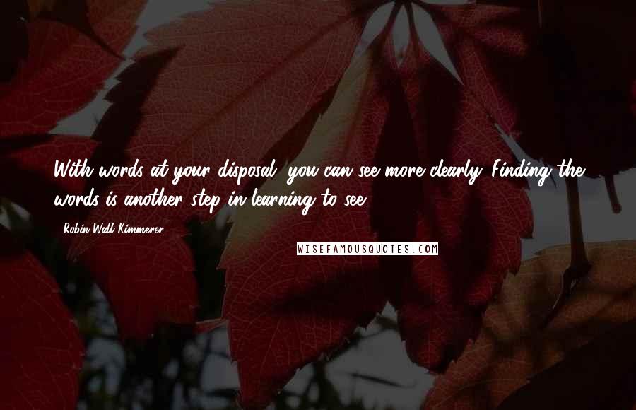 Robin Wall Kimmerer Quotes: With words at your disposal, you can see more clearly. Finding the words is another step in learning to see.