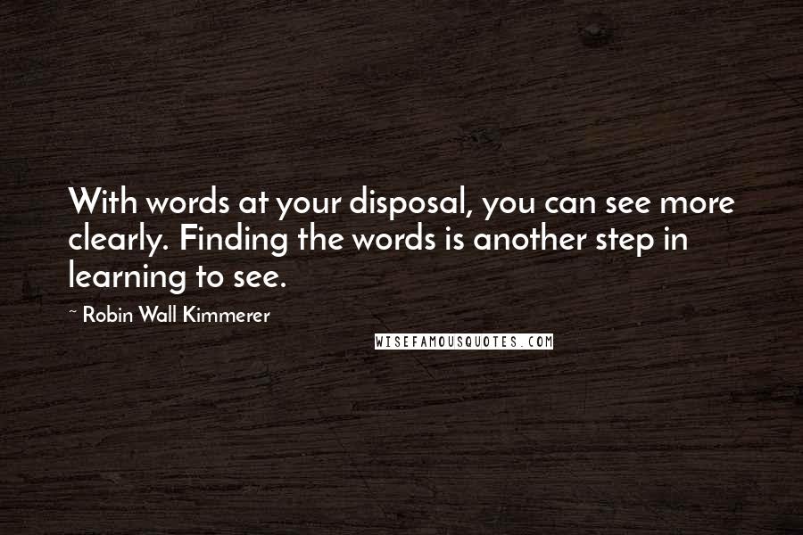 Robin Wall Kimmerer Quotes: With words at your disposal, you can see more clearly. Finding the words is another step in learning to see.