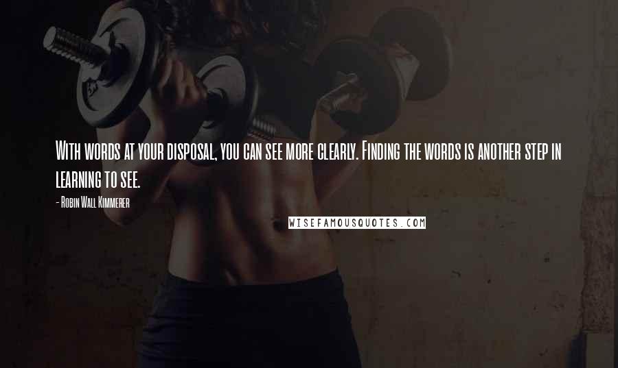 Robin Wall Kimmerer Quotes: With words at your disposal, you can see more clearly. Finding the words is another step in learning to see.