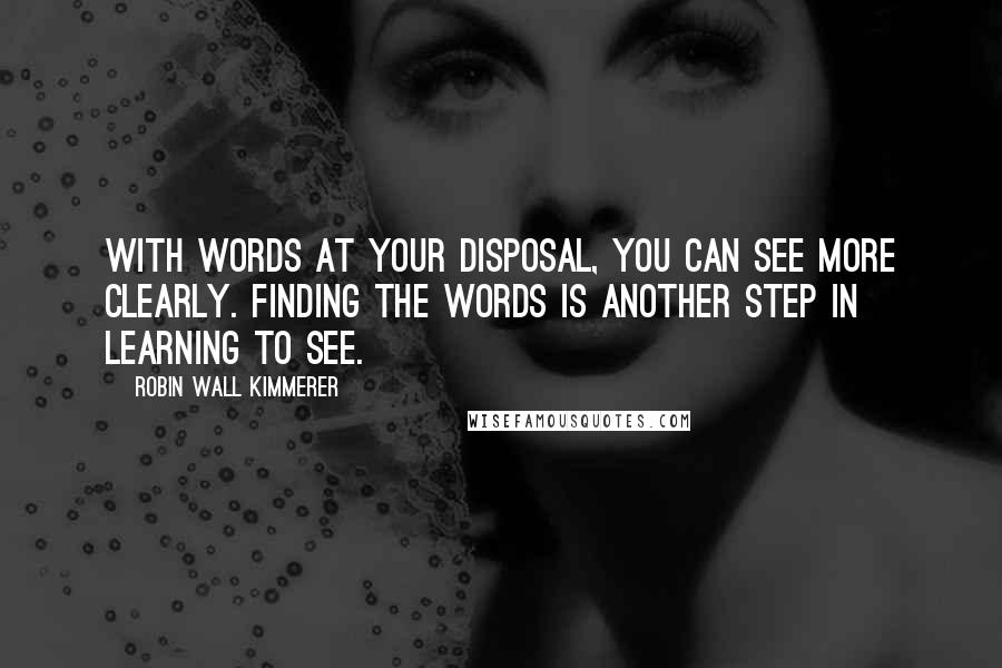 Robin Wall Kimmerer Quotes: With words at your disposal, you can see more clearly. Finding the words is another step in learning to see.
