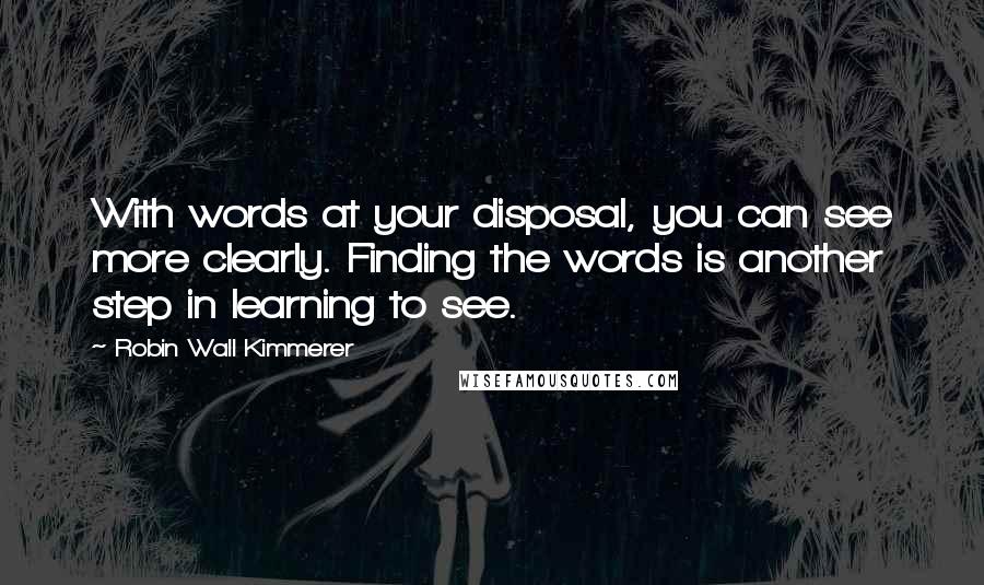 Robin Wall Kimmerer Quotes: With words at your disposal, you can see more clearly. Finding the words is another step in learning to see.