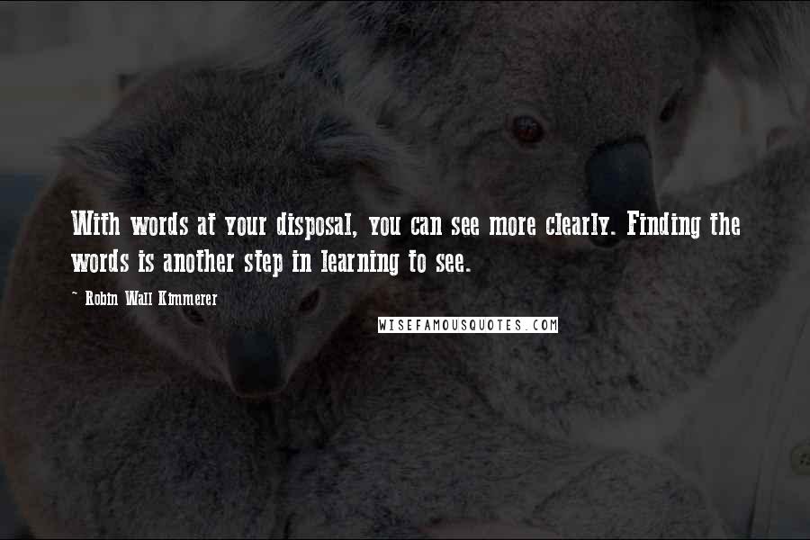 Robin Wall Kimmerer Quotes: With words at your disposal, you can see more clearly. Finding the words is another step in learning to see.