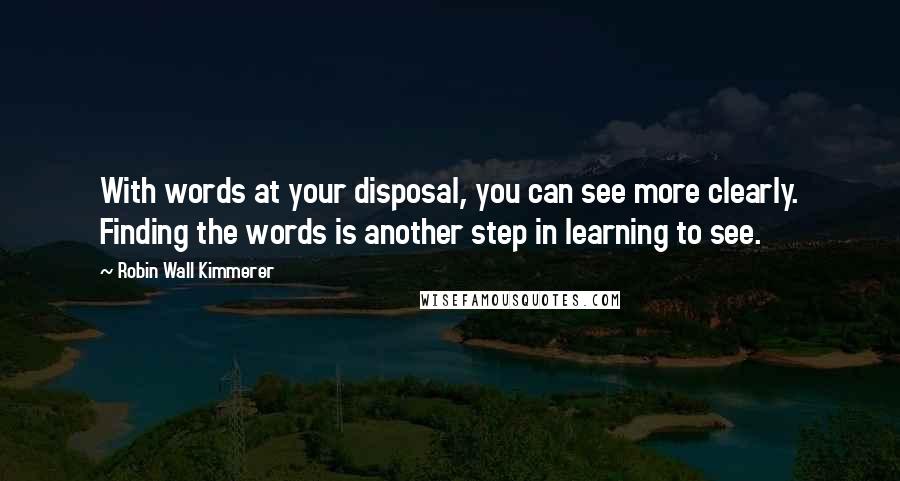 Robin Wall Kimmerer Quotes: With words at your disposal, you can see more clearly. Finding the words is another step in learning to see.