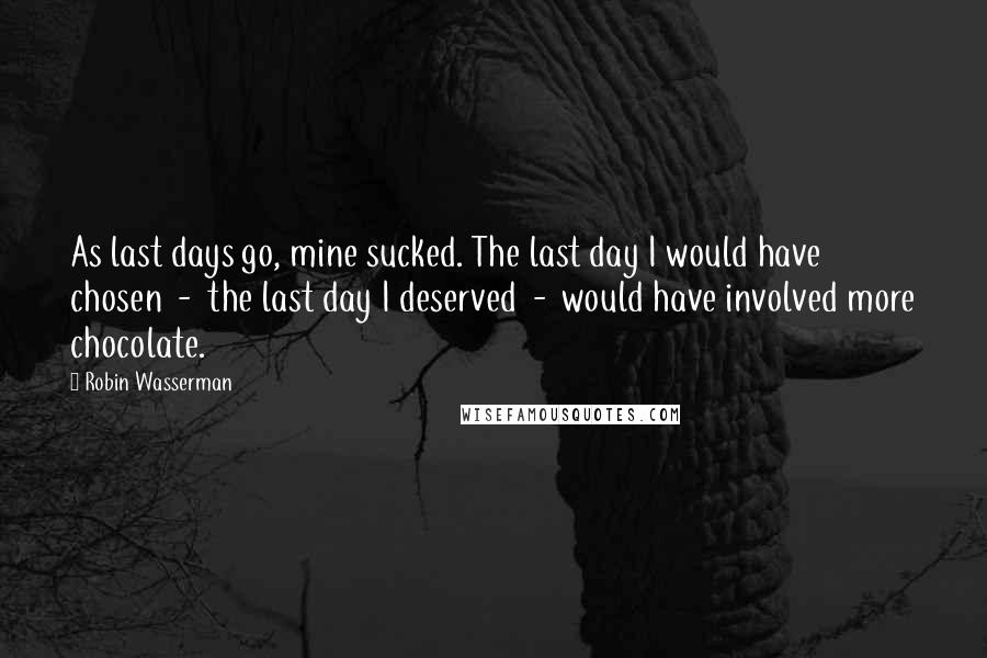 Robin Wasserman Quotes: As last days go, mine sucked. The last day I would have chosen  -  the last day I deserved  -  would have involved more chocolate.