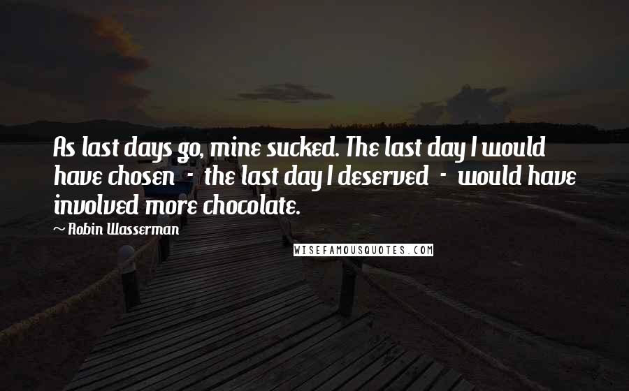 Robin Wasserman Quotes: As last days go, mine sucked. The last day I would have chosen  -  the last day I deserved  -  would have involved more chocolate.