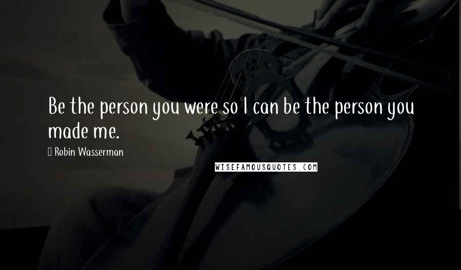 Robin Wasserman Quotes: Be the person you were so I can be the person you made me.