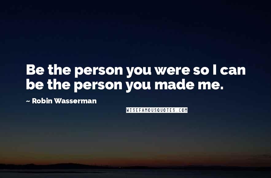 Robin Wasserman Quotes: Be the person you were so I can be the person you made me.