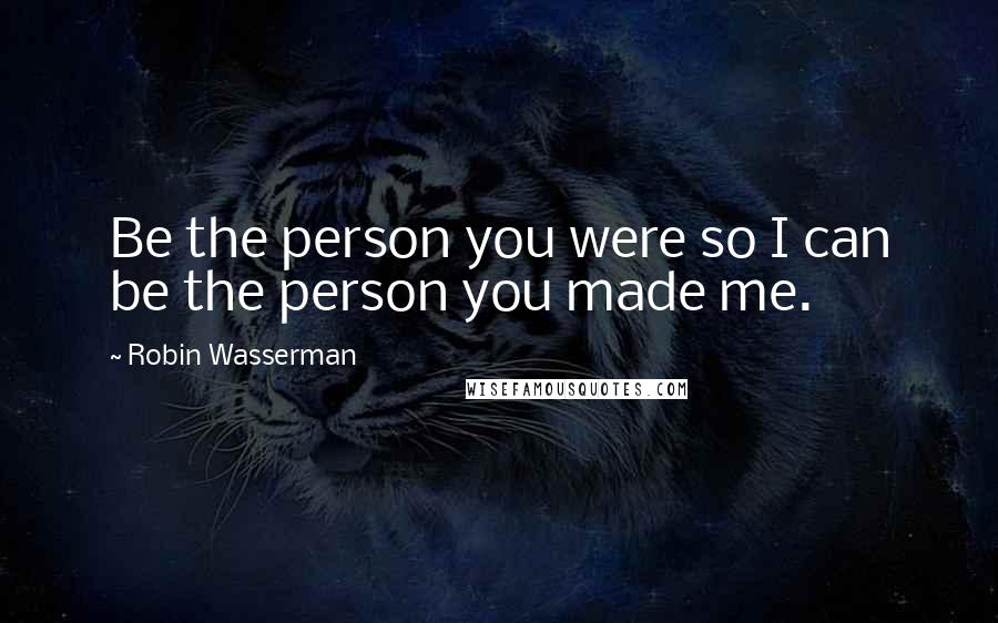 Robin Wasserman Quotes: Be the person you were so I can be the person you made me.