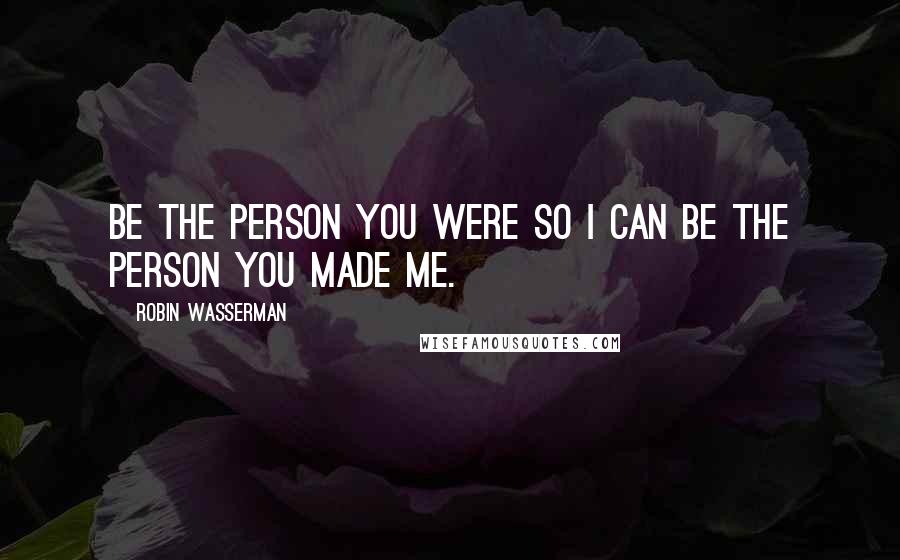 Robin Wasserman Quotes: Be the person you were so I can be the person you made me.