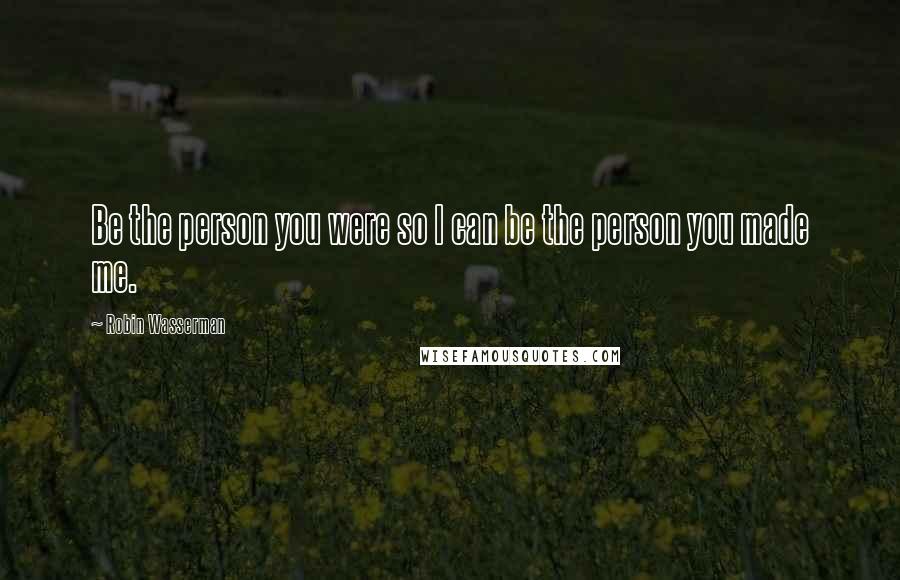 Robin Wasserman Quotes: Be the person you were so I can be the person you made me.