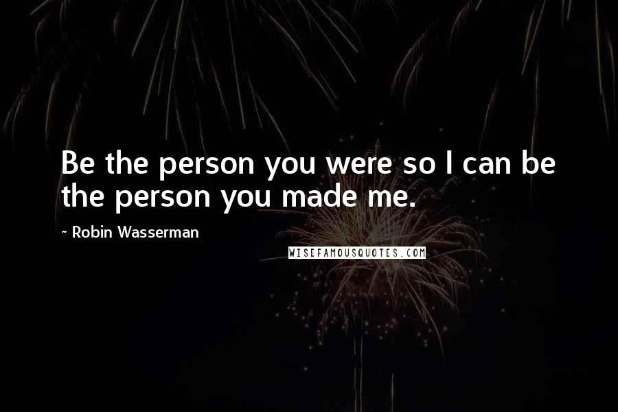 Robin Wasserman Quotes: Be the person you were so I can be the person you made me.