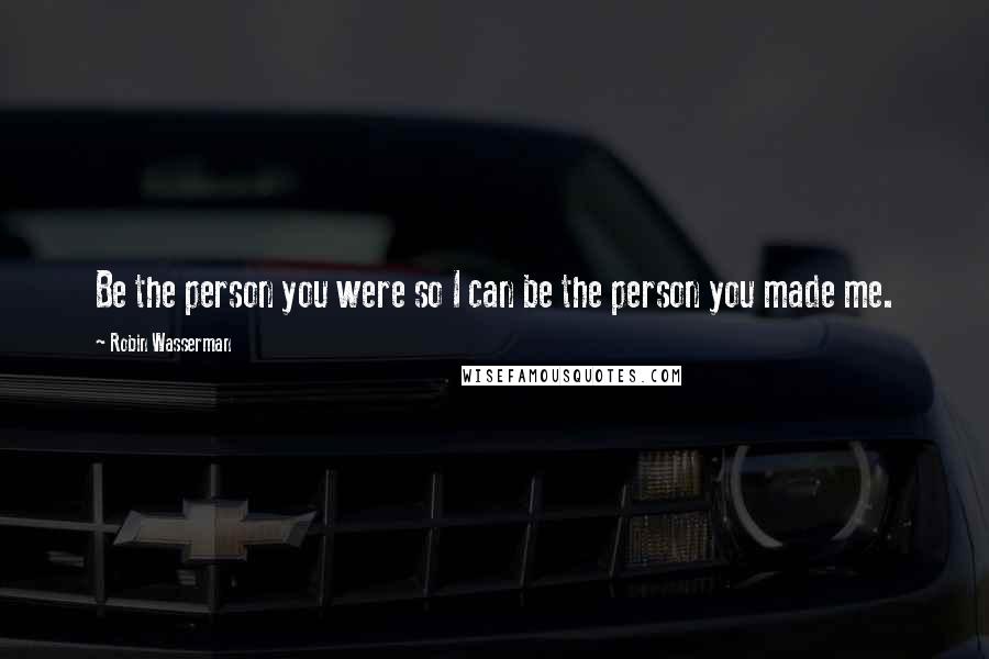 Robin Wasserman Quotes: Be the person you were so I can be the person you made me.