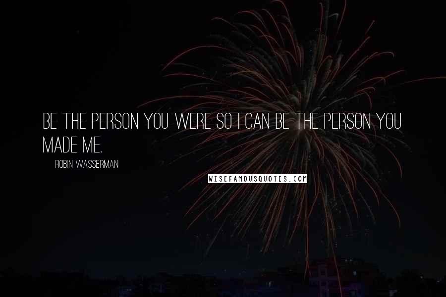 Robin Wasserman Quotes: Be the person you were so I can be the person you made me.