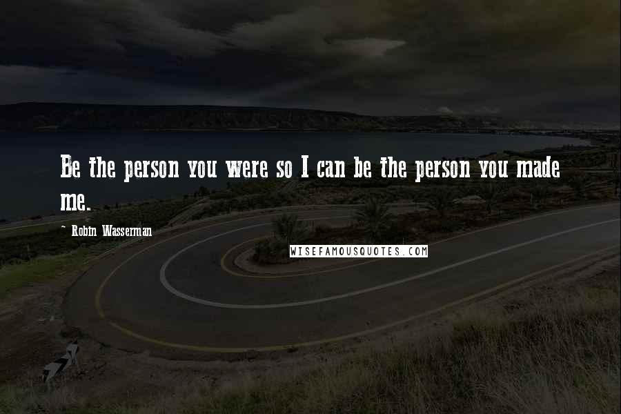 Robin Wasserman Quotes: Be the person you were so I can be the person you made me.