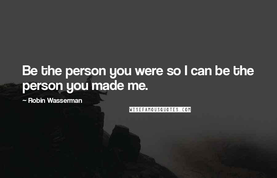 Robin Wasserman Quotes: Be the person you were so I can be the person you made me.