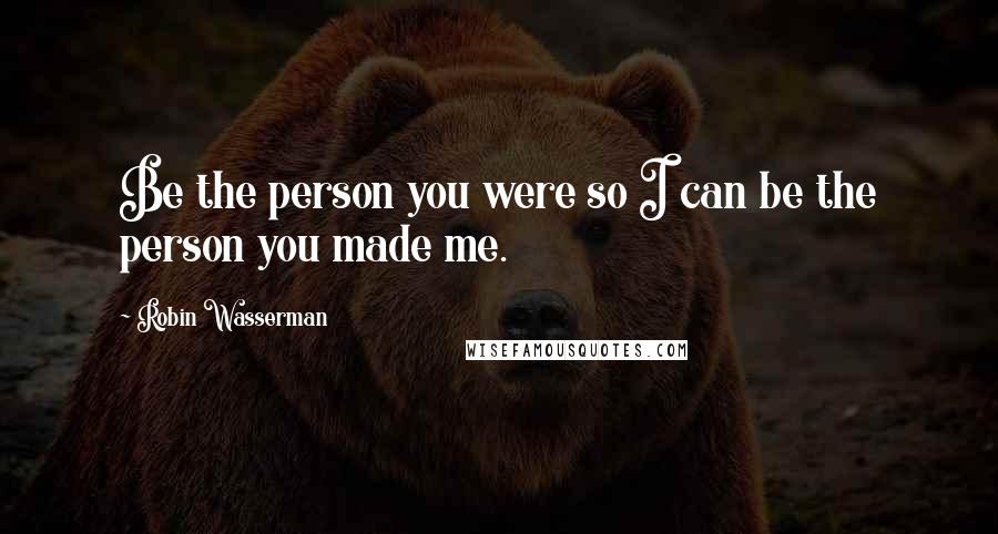 Robin Wasserman Quotes: Be the person you were so I can be the person you made me.