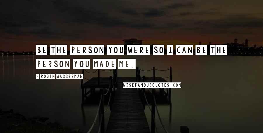 Robin Wasserman Quotes: Be the person you were so I can be the person you made me.