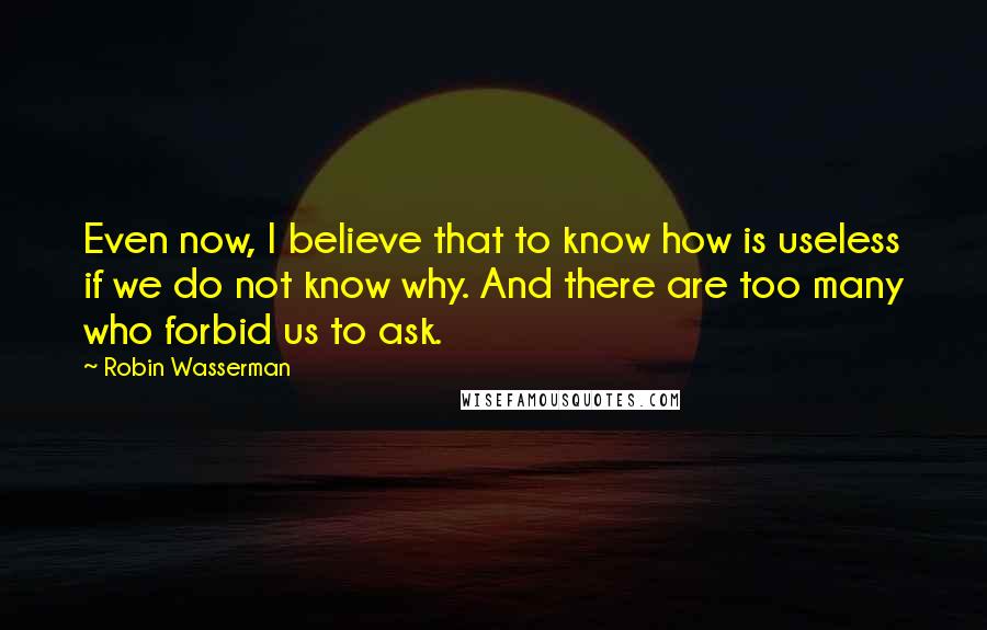 Robin Wasserman Quotes: Even now, I believe that to know how is useless if we do not know why. And there are too many who forbid us to ask.