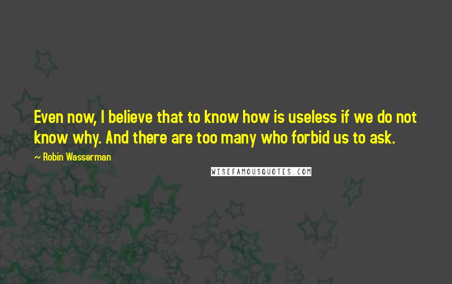 Robin Wasserman Quotes: Even now, I believe that to know how is useless if we do not know why. And there are too many who forbid us to ask.