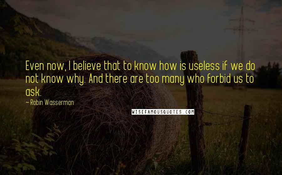 Robin Wasserman Quotes: Even now, I believe that to know how is useless if we do not know why. And there are too many who forbid us to ask.